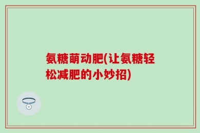 氨糖萌动肥(让氨糖轻松减肥的小妙招)