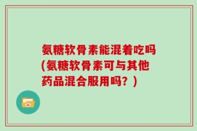 氨糖软骨素能混着吃吗(氨糖软骨素可与其他药品混合服用吗？)