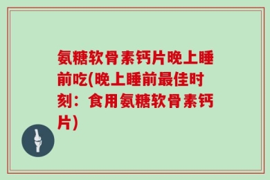 氨糖软骨素钙片晚上睡前吃(晚上睡前最佳时刻：食用氨糖软骨素钙片)