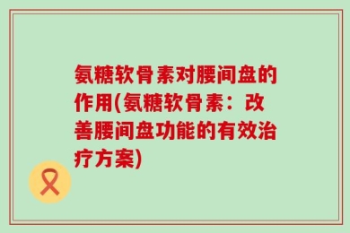 氨糖软骨素对腰间盘的作用(氨糖软骨素：改善腰间盘功能的有效治疗方案)