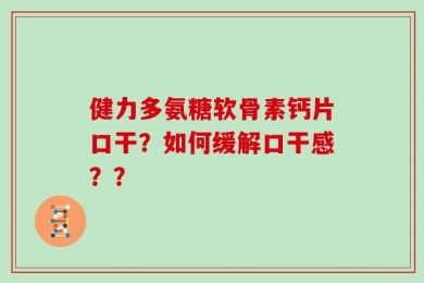 健力多氨糖软骨素钙片口干？如何缓解口干感？？