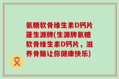 氨糖软骨维生素D钙片篷生源牌(生源牌氨糖软骨维生素D钙片，滋养骨骼让你健康快乐)