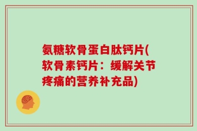 氨糖软骨蛋白肽钙片(软骨素钙片：缓解关节疼痛的营养补充品)