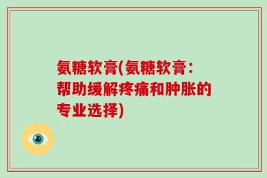 氨糖软膏(氨糖软膏：帮助缓解疼痛和肿胀的专业选择)