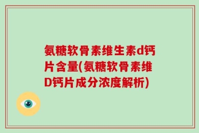 氨糖软骨素维生素d钙片含量(氨糖软骨素维D钙片成分浓度解析)