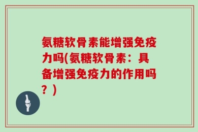 氨糖软骨素能增强免疫力吗(氨糖软骨素：具备增强免疫力的作用吗？)