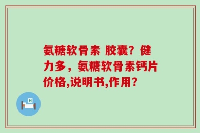 氨糖软骨素 胶囊？健力多，氨糖软骨素钙片价格,说明书,作用？