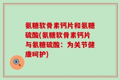 氨糖软骨素钙片和氨糖硫酸(氨糖软骨素钙片与氨糖硫酸：为关节健康呵护)