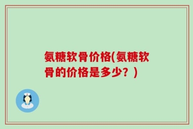 氨糖软骨价格(氨糖软骨的价格是多少？)