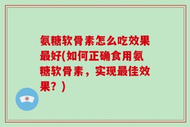 氨糖软骨素怎么吃效果最好(如何正确食用氨糖软骨素，实现最佳效果？)