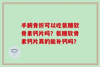 手腕骨折可以吃氨糖软骨素钙片吗？氨糖软骨素钙片真的能补钙吗？