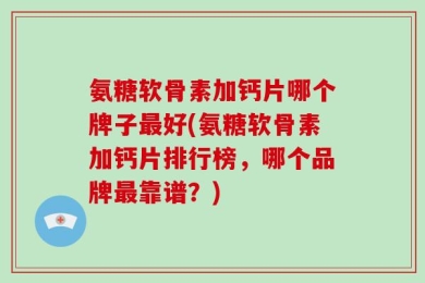 氨糖软骨素加钙片哪个牌子最好(氨糖软骨素加钙片排行榜，哪个品牌最靠谱？)