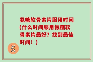 氨糖软骨素片服用时间(什么时间服用氨糖软骨素片最好？找到最佳时间！)