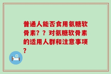 普通人能否食用氨糖软骨素？？对氨糖软骨素的适用人群和注意事项？
