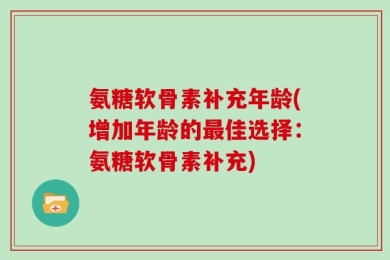 氨糖软骨素补充年龄(增加年龄的最佳选择：氨糖软骨素补充)
