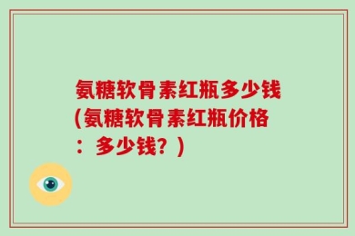 氨糖软骨素红瓶多少钱(氨糖软骨素红瓶价格：多少钱？)
