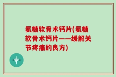 氨糖软骨术钙片(氨糖软骨术钙片——缓解关节疼痛的良方)