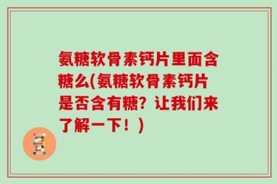 氨糖软骨素钙片里面含糖么(氨糖软骨素钙片是否含有糖？让我们来了解一下！)