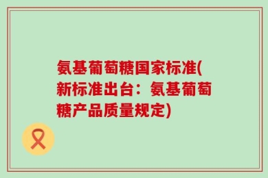 氨基葡萄糖国家标准(新标准出台：氨基葡萄糖产品质量规定)