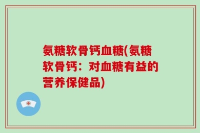 氨糖软骨钙血糖(氨糖软骨钙：对血糖有益的营养保健品)