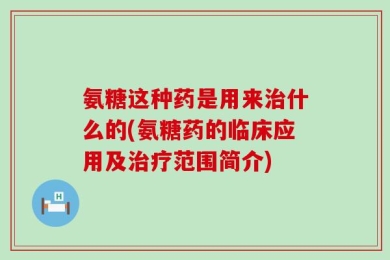 氨糖这种药是用来治什么的(氨糖药的临床应用及治疗范围简介)