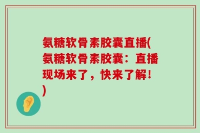 氨糖软骨素胶囊直播(氨糖软骨素胶囊：直播现场来了，快来了解！)