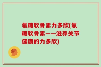 氨糖软骨素力多欣(氨糖软骨素——滋养关节健康的力多欣)