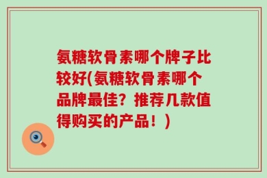 氨糖软骨素哪个牌子比较好(氨糖软骨素哪个品牌最佳？推荐几款值得购买的产品！)