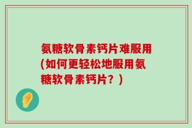 氨糖软骨素钙片难服用(如何更轻松地服用氨糖软骨素钙片？)