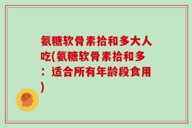 氨糖软骨素拾和多大人吃(氨糖软骨素拾和多：适合所有年龄段食用)
