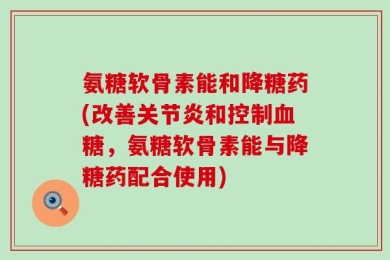 氨糖软骨素能和降糖药(改善关节炎和控制血糖，氨糖软骨素能与降糖药配合使用)