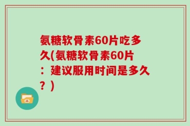 氨糖软骨素60片吃多久(氨糖软骨素60片：建议服用时间是多久？)