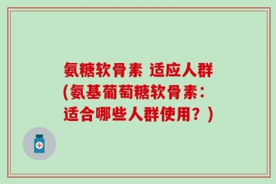 氨糖软骨素 适应人群(氨基葡萄糖软骨素：适合哪些人群使用？)
