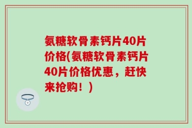 氨糖软骨素钙片40片价格(氨糖软骨素钙片40片价格优惠，赶快来抢购！)