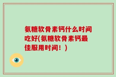 氨糖软骨素钙什么时间吃好(氨糖软骨素钙最佳服用时间！)