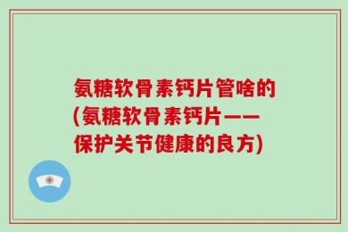 氨糖软骨素钙片管啥的(氨糖软骨素钙片——保护关节健康的良方)