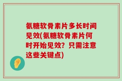 氨糖软骨素片多长时间见效(氨糖软骨素片何时开始见效？只需注意这些关键点)