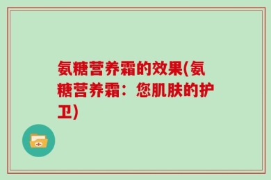 氨糖营养霜的效果(氨糖营养霜：您肌肤的护卫)