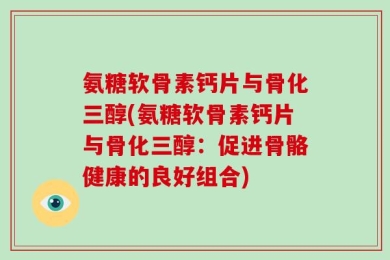 氨糖软骨素钙片与骨化三醇(氨糖软骨素钙片与骨化三醇：促进骨骼健康的良好组合)