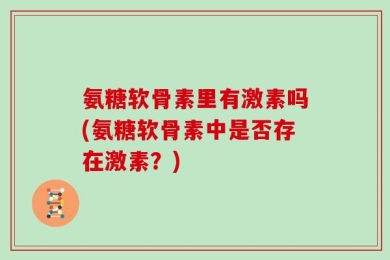 氨糖软骨素里有激素吗(氨糖软骨素中是否存在激素？)