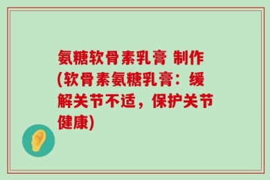 氨糖软骨素乳膏 制作(软骨素氨糖乳膏：缓解关节不适，保护关节健康)