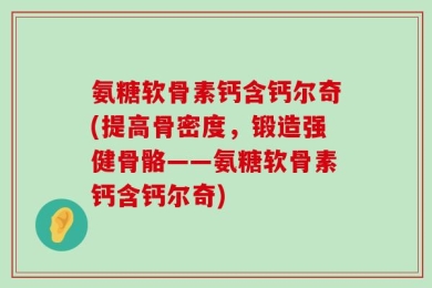氨糖软骨素钙含钙尔奇(提高骨密度，锻造强健骨骼——氨糖软骨素钙含钙尔奇)