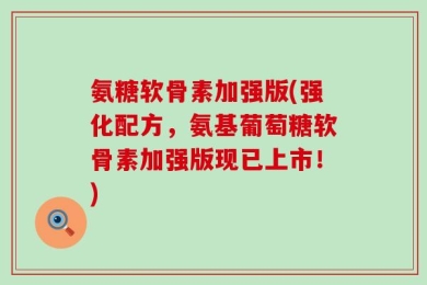 氨糖软骨素加强版(强化配方，氨基葡萄糖软骨素加强版现已上市！)