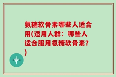 氨糖软骨素哪些人适合用(适用人群：哪些人适合服用氨糖软骨素？)