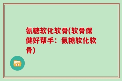 氨糖软化软骨(软骨保健好帮手：氨糖软化软骨)