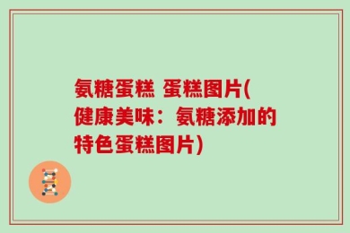 氨糖蛋糕 蛋糕图片(健康美味：氨糖添加的特色蛋糕图片)