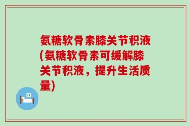 氨糖软骨素膝关节积液(氨糖软骨素可缓解膝关节积液，提升生活质量)