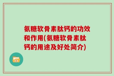 氨糖软骨素肽钙的功效和作用(氨糖软骨素肽钙的用途及好处简介)