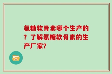 氨糖软骨素哪个生产的？了解氨糖软骨素的生产厂家？