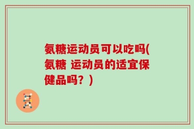 氨糖运动员可以吃吗(氨糖 运动员的适宜保健品吗？)
